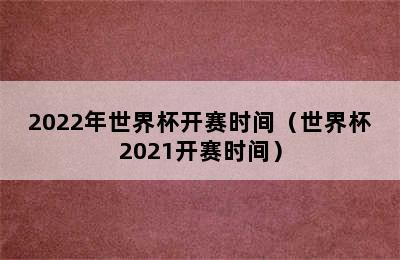 2022年世界杯开赛时间（世界杯2021开赛时间）