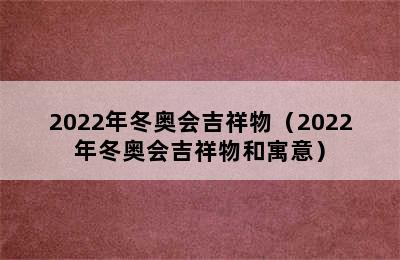 2022年冬奥会吉祥物（2022年冬奥会吉祥物和寓意）