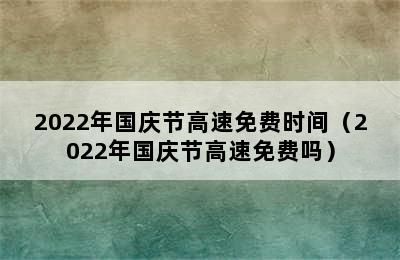 2022年国庆节高速免费时间（2022年国庆节高速免费吗）