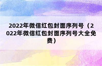 2022年微信红包封面序列号（2022年微信红包封面序列号大全免费）