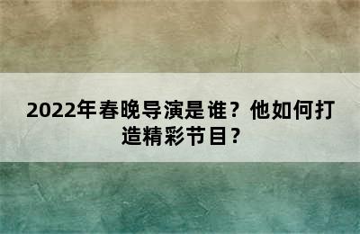 2022年春晚导演是谁？他如何打造精彩节目？