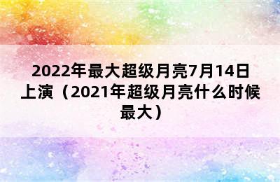 2022年最大超级月亮7月14日上演（2021年超级月亮什么时候最大）