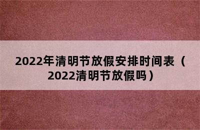 2022年清明节放假安排时间表（2022清明节放假吗）