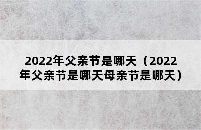 2022年父亲节是哪天（2022年父亲节是哪天母亲节是哪天）