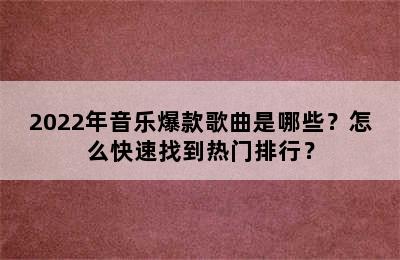 2022年音乐爆款歌曲是哪些？怎么快速找到热门排行？