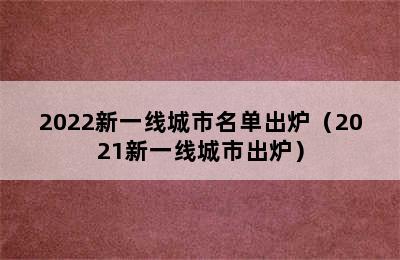 2022新一线城市名单出炉（2021新一线城市出炉）