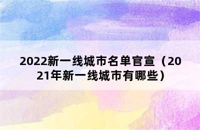 2022新一线城市名单官宣（2021年新一线城市有哪些）