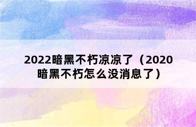 2022暗黑不朽凉凉了（2020暗黑不朽怎么没消息了）