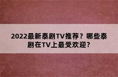 2022最新泰剧TV推荐？哪些泰剧在TV上最受欢迎？