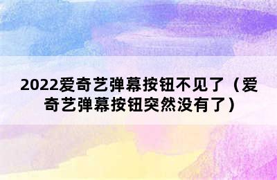 2022爱奇艺弹幕按钮不见了（爱奇艺弹幕按钮突然没有了）