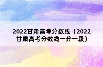 2022甘肃高考分数线（2022甘肃高考分数线一分一段）