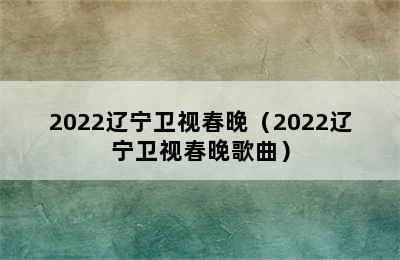 2022辽宁卫视春晚（2022辽宁卫视春晚歌曲）