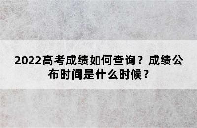2022高考成绩如何查询？成绩公布时间是什么时候？