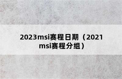 2023msi赛程日期（2021msi赛程分组）