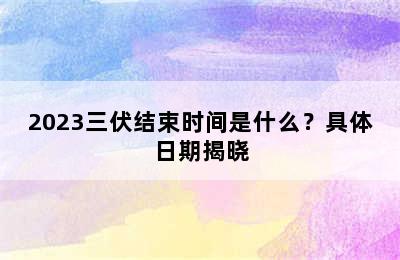 2023三伏结束时间是什么？具体日期揭晓