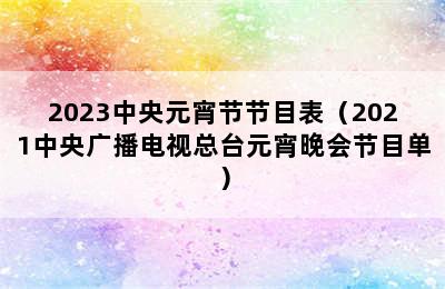 2023中央元宵节节目表（2021中央广播电视总台元宵晚会节目单）