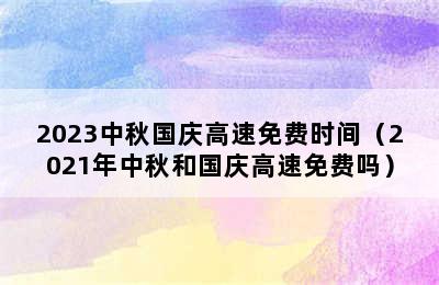 2023中秋国庆高速免费时间（2021年中秋和国庆高速免费吗）