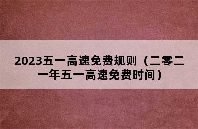 2023五一高速免费规则（二零二一年五一高速免费时间）