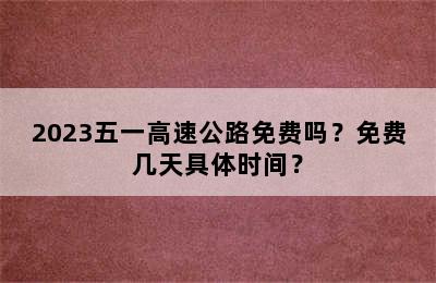 2023五一高速公路免费吗？免费几天具体时间？