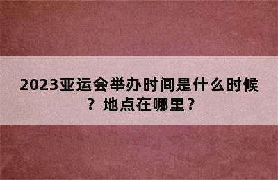 2023亚运会举办时间是什么时候？地点在哪里？