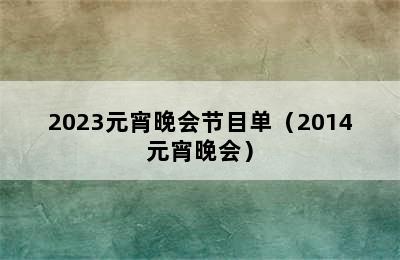 2023元宵晚会节目单（2014元宵晚会）