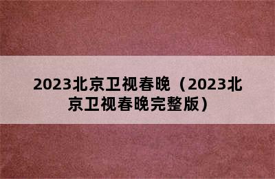 2023北京卫视春晚（2023北京卫视春晚完整版）