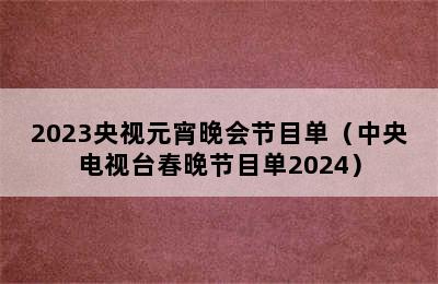 2023央视元宵晚会节目单（中央电视台春晚节目单2024）