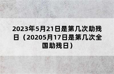 2023年5月21日是第几次助残日（20205月17日是第几次全国助残日）