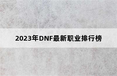2023年DNF最新职业排行榜