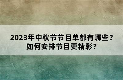 2023年中秋节节目单都有哪些？如何安排节目更精彩？