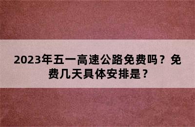 2023年五一高速公路免费吗？免费几天具体安排是？