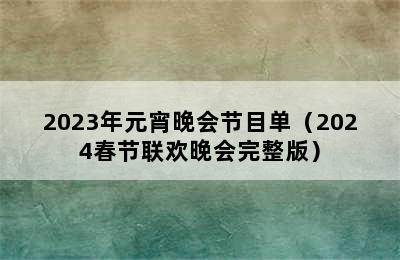 2023年元宵晚会节目单（2024春节联欢晚会完整版）