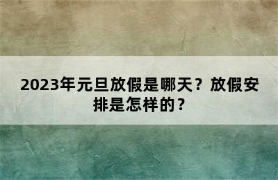 2023年元旦放假是哪天？放假安排是怎样的？