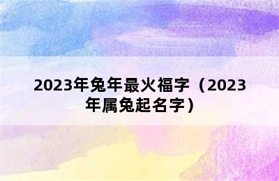 2023年兔年最火福字（2023年属兔起名字）