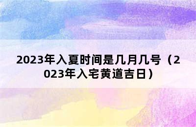 2023年入夏时间是几月几号（2023年入宅黄道吉日）