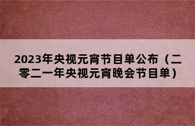 2023年央视元宵节目单公布（二零二一年央视元宵晚会节目单）