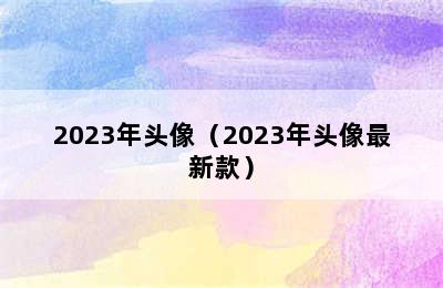 2023年头像（2023年头像最新款）