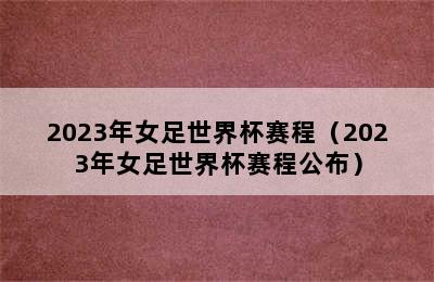 2023年女足世界杯赛程（2023年女足世界杯赛程公布）