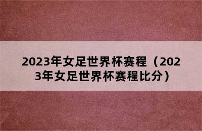 2023年女足世界杯赛程（2023年女足世界杯赛程比分）