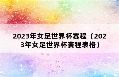 2023年女足世界杯赛程（2023年女足世界杯赛程表格）