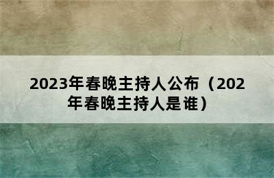 2023年春晚主持人公布（202年春晚主持人是谁）