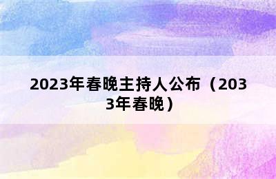 2023年春晚主持人公布（2033年春晚）