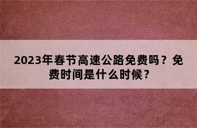 2023年春节高速公路免费吗？免费时间是什么时候？