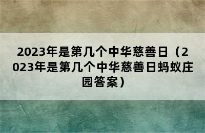 2023年是第几个中华慈善日（2023年是第几个中华慈善日蚂蚁庄园答案）