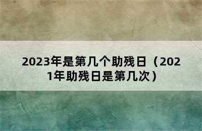 2023年是第几个助残日（2021年助残日是第几次）