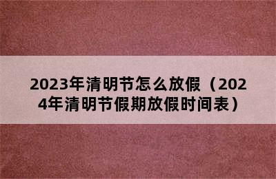 2023年清明节怎么放假（2024年清明节假期放假时间表）