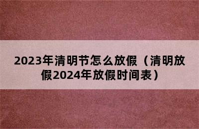 2023年清明节怎么放假（清明放假2024年放假时间表）