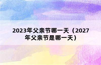 2023年父亲节哪一天（2027年父亲节是哪一天）