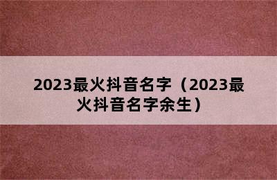 2023最火抖音名字（2023最火抖音名字余生）