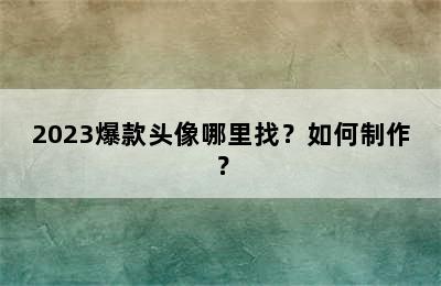 2023爆款头像哪里找？如何制作？